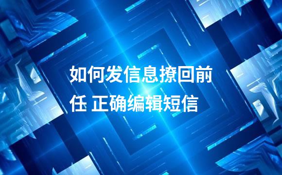 如何发信息撩回前任 正确编辑短信